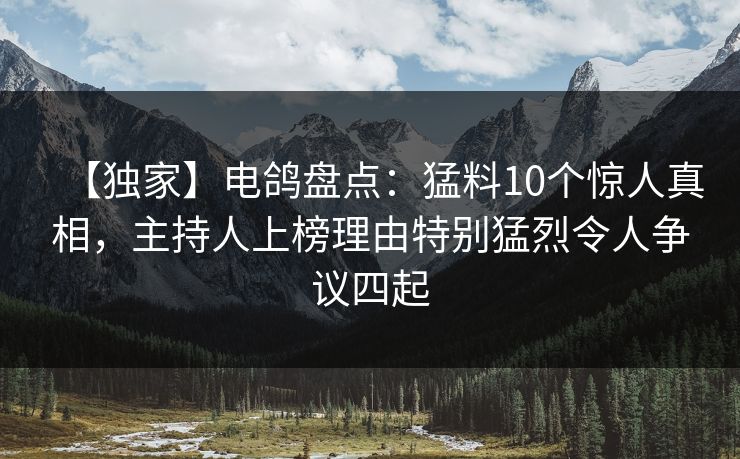 【独家】电鸽盘点：猛料10个惊人真相，主持人上榜理由特别猛烈令人争议四起