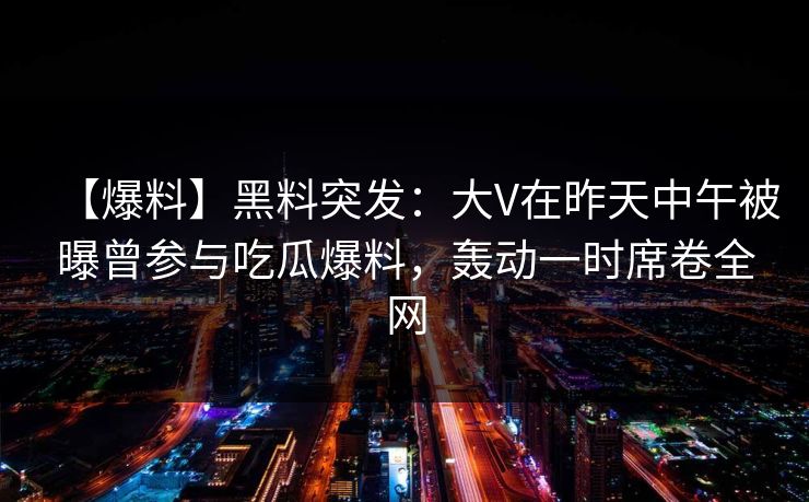 【爆料】黑料突发:大V在昨天中午被曝曾参与吃瓜爆料,轰动一时席卷全网 【爆料】黑料突发:大V在昨天中午被曝曾参与吃瓜爆料,轰动一时席卷全网