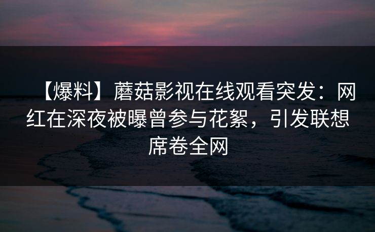【爆料】蘑菇影视在线观看突发：网红在深夜被曝曾参与花絮，引发联想席卷全网