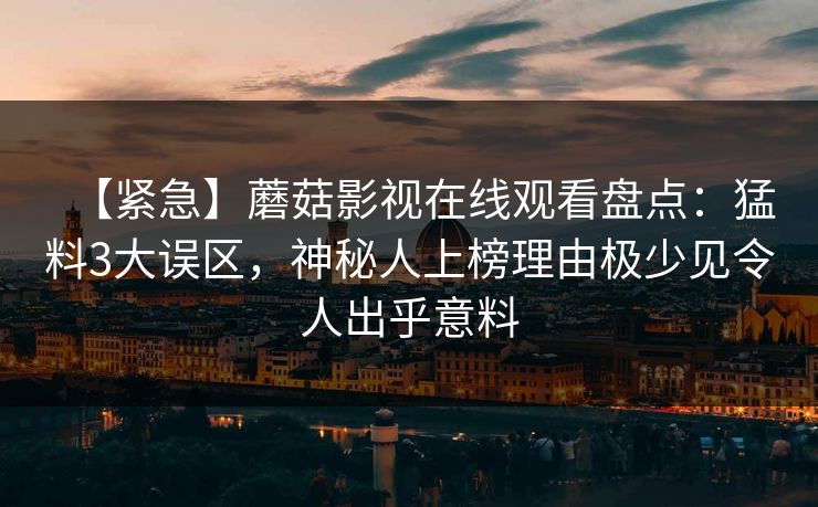 【紧急】蘑菇影视在线观看盘点：猛料3大误区，神秘人上榜理由极少见令人出乎意料