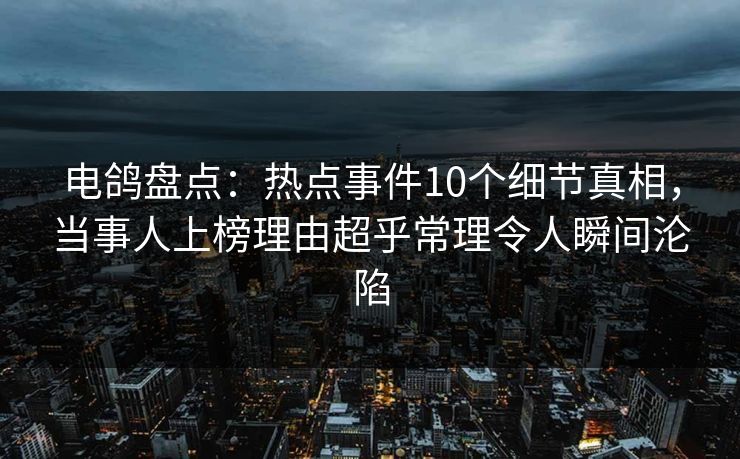 电鸽盘点:热点事件10个细节真相,当事人上榜理由超乎常理令人瞬间沦陷 电鸽盘点:热点事件10个细节真相,当事人上榜理由超乎常理令人瞬间沦陷