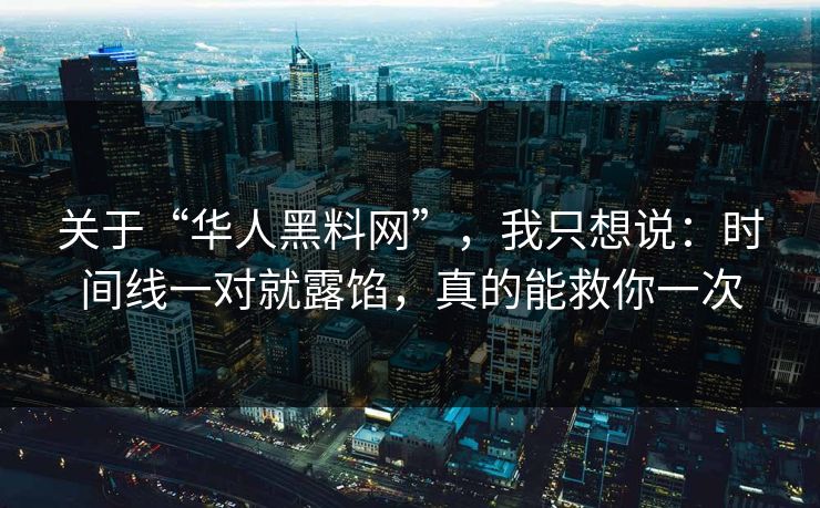 关于“华人黑料网”，我只想说：时间线一对就露馅，真的能救你一次