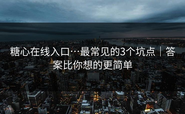 糖心在线入口…最常见的3个坑点｜答案比你想的更简单