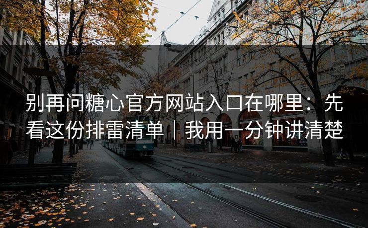 别再问糖心官方网站入口在哪里：先看这份排雷清单｜我用一分钟讲清楚