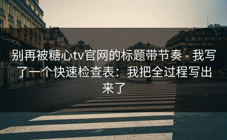 别再被糖心tv官网的标题带节奏 - 我写了一个快速检查表：我把全过程写出来了
