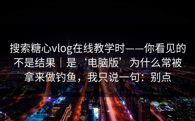 搜索糖心vlog在线教学时——你看见的不是结果｜是‘电脑版’为什么常被拿来做钓鱼，我只说一句：别点