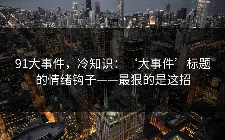 91大事件，冷知识：‘大事件’标题的情绪钩子——最狠的是这招