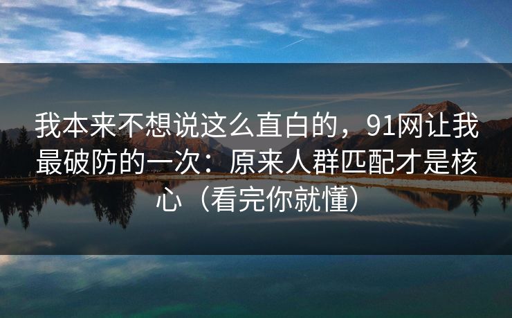 我本来不想说这么直白的,91网让我最破防的一次:原来人群匹配才是核心(看完你就懂)