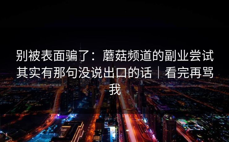 别被表面骗了：蘑菇频道的副业尝试其实有那句没说出口的话｜看完再骂我