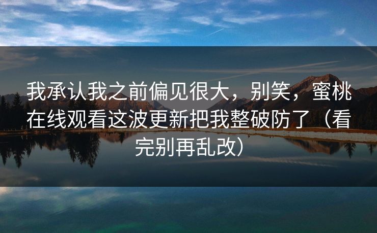我承认我之前偏见很大,别笑,蜜桃在线观看这波更新把我整破防了(看完别再乱改)
