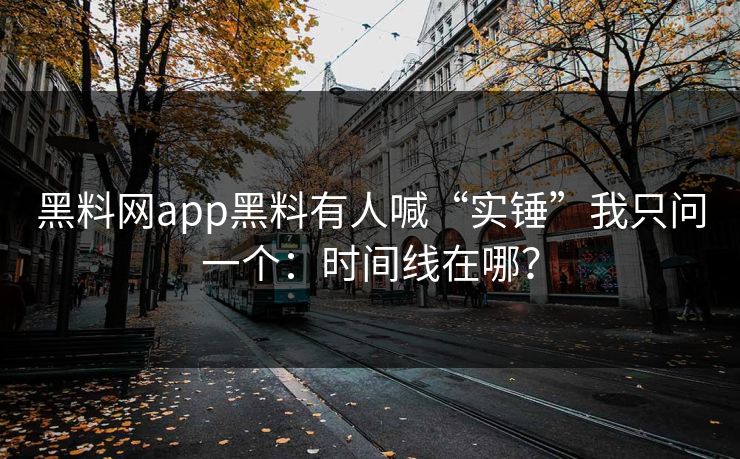 黑料网app黑料有人喊“实锤”我只问一个:时间线在哪?
